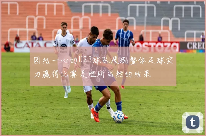 团结一心的U23球队展现整体足球实力赢得比赛是理所当然的结果