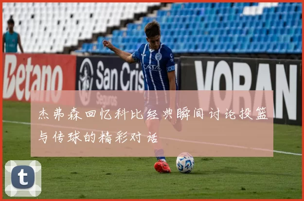 杰弗森回忆科比经典瞬间讨论投篮与传球的精彩对话