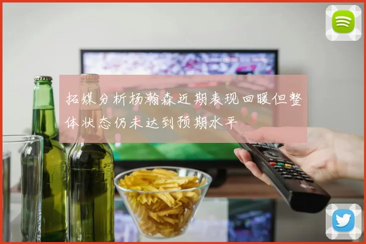 拓媒分析杨瀚森近期表现回暖但整体状态仍未达到预期水平