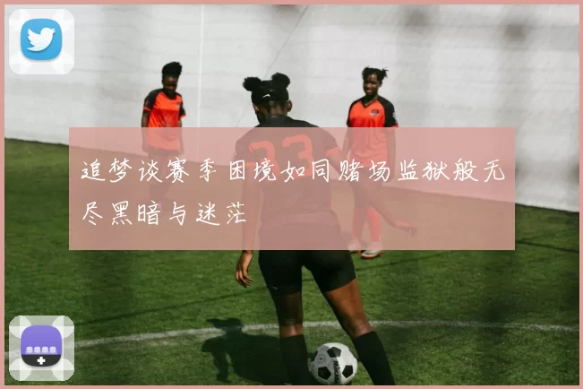 追梦谈赛季困境如同赌场监狱般无尽黑暗与迷茫