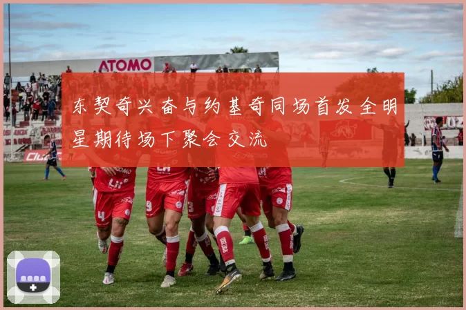 东契奇兴奋与约基奇同场首发全明星期待场下聚会交流