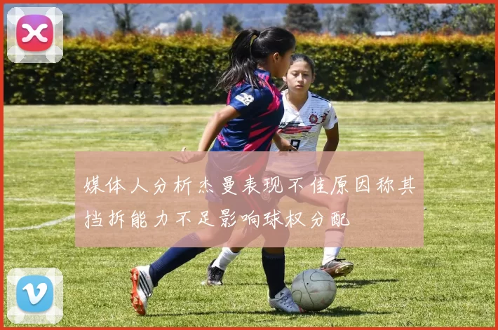 媒体人分析杰曼表现不佳原因称其挡拆能力不足影响球权分配