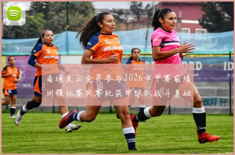 南通支云全员参与2026中甲赛前培训强化赛风赛纪筑牢球队战斗基础