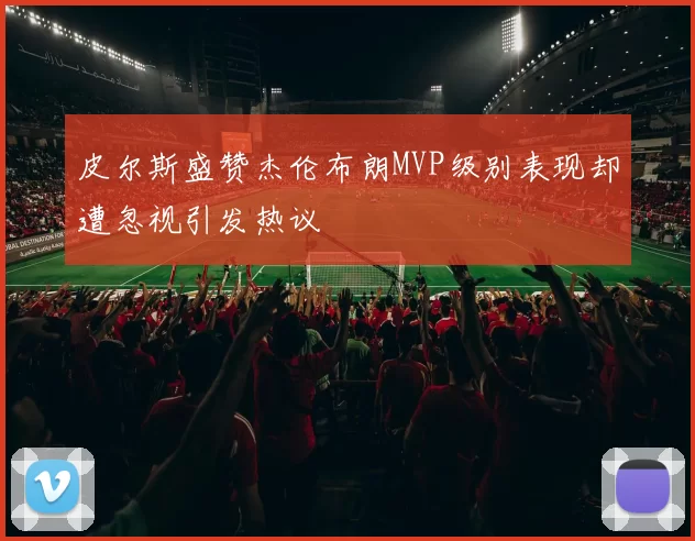 皮尔斯盛赞杰伦布朗MVP级别表现却遭忽视引发热议