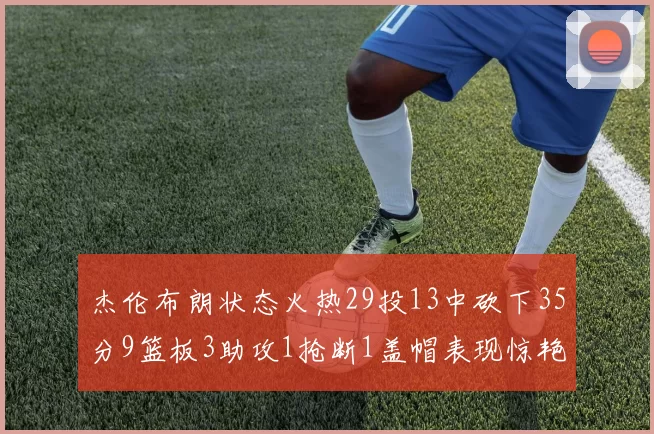 杰伦布朗状态火热29投13中砍下35分9篮板3助攻1抢断1盖帽表现惊艳