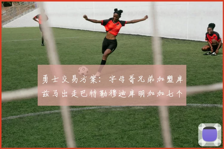 勇士交易方案：字母哥兄弟加盟库兹马出走巴特勒穆迪库明加加七个首轮选秀权