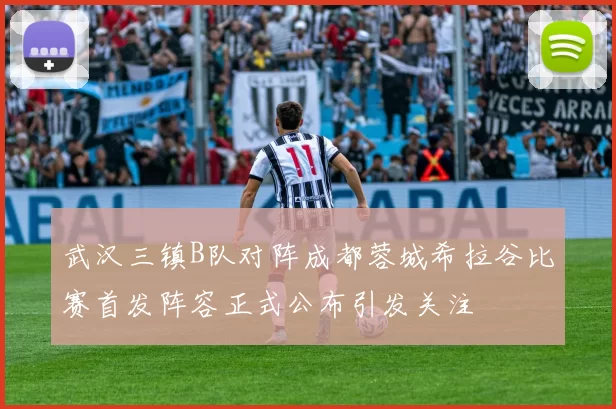 武汉三镇B队对阵成都蓉城希拉谷比赛首发阵容正式公布引发关注