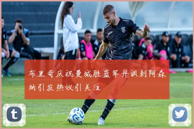 布里奇庆祝曼城胜蓝军并讽刺阿森纳引发热议引关注