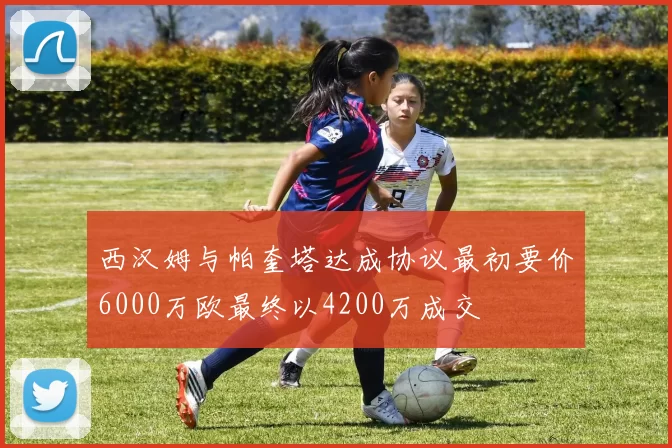 西汉姆与帕奎塔达成协议最初要价6000万欧最终以4200万成交