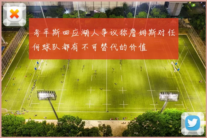 考辛斯回应湖人争议称詹姆斯对任何球队都有不可替代的价值